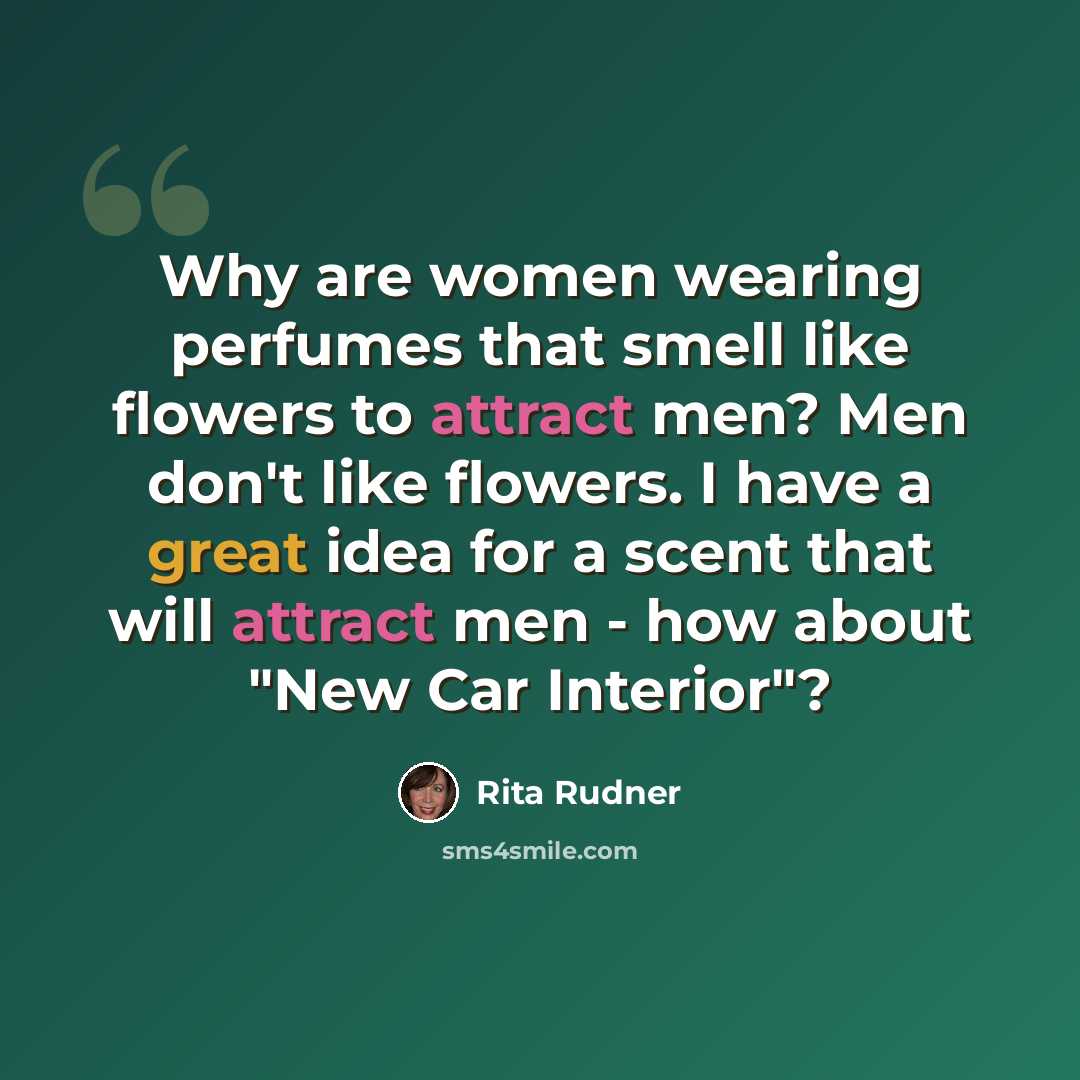 “Why are women wearing perfumes that smell like flowers to attract men? Men don't like flowers. I have a great idea for a scent that will attract men - how about "New Car Interior"?” quote by Rita Rudner