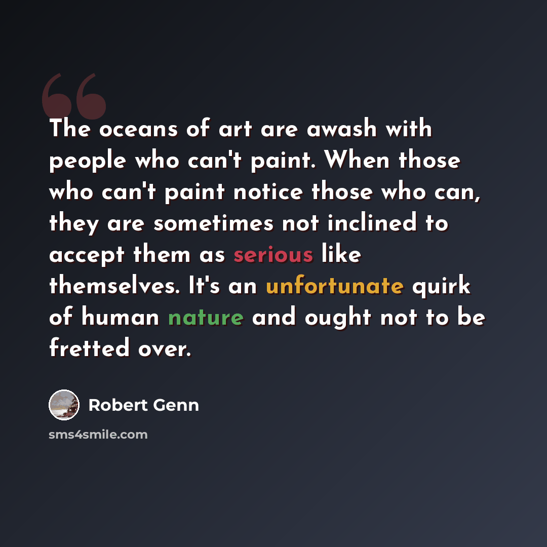 “The oceans of art are awash with people who can't paint. When those who can't paint notice those who can, they are sometimes not inclined to accept them as serious like themselves. It's an unfortunate quirk of human nature and ought not to be fretted over.” quote by Robert Genn