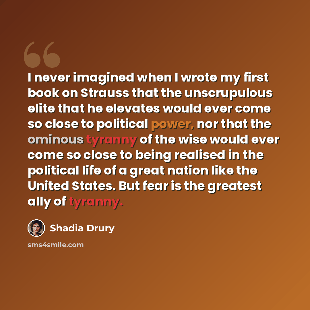 “I never imagined when I wrote my first book on Strauss that the unscrupulous elite that he elevates would ever come so close to political power, nor that the ominous tyranny of the wise would ever come so close to being realised in the political life of a great nation like the United States. But…” quote by Shadia Drury