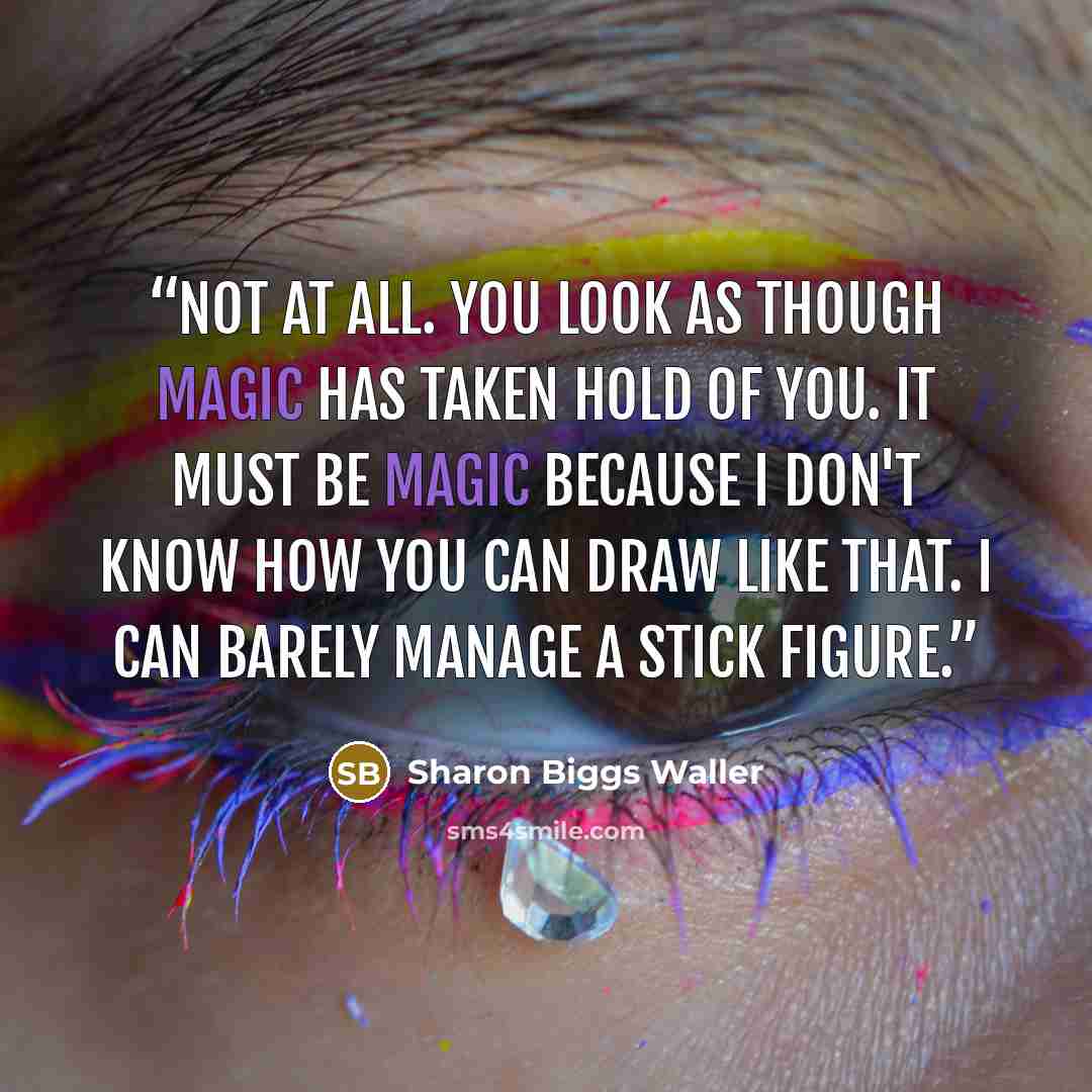 “Not at all. You look as though magic has taken hold of you. It must be magic because I don't know how you can draw like that. I can barely manage a stick figure.” quote by Sharon Biggs Waller
