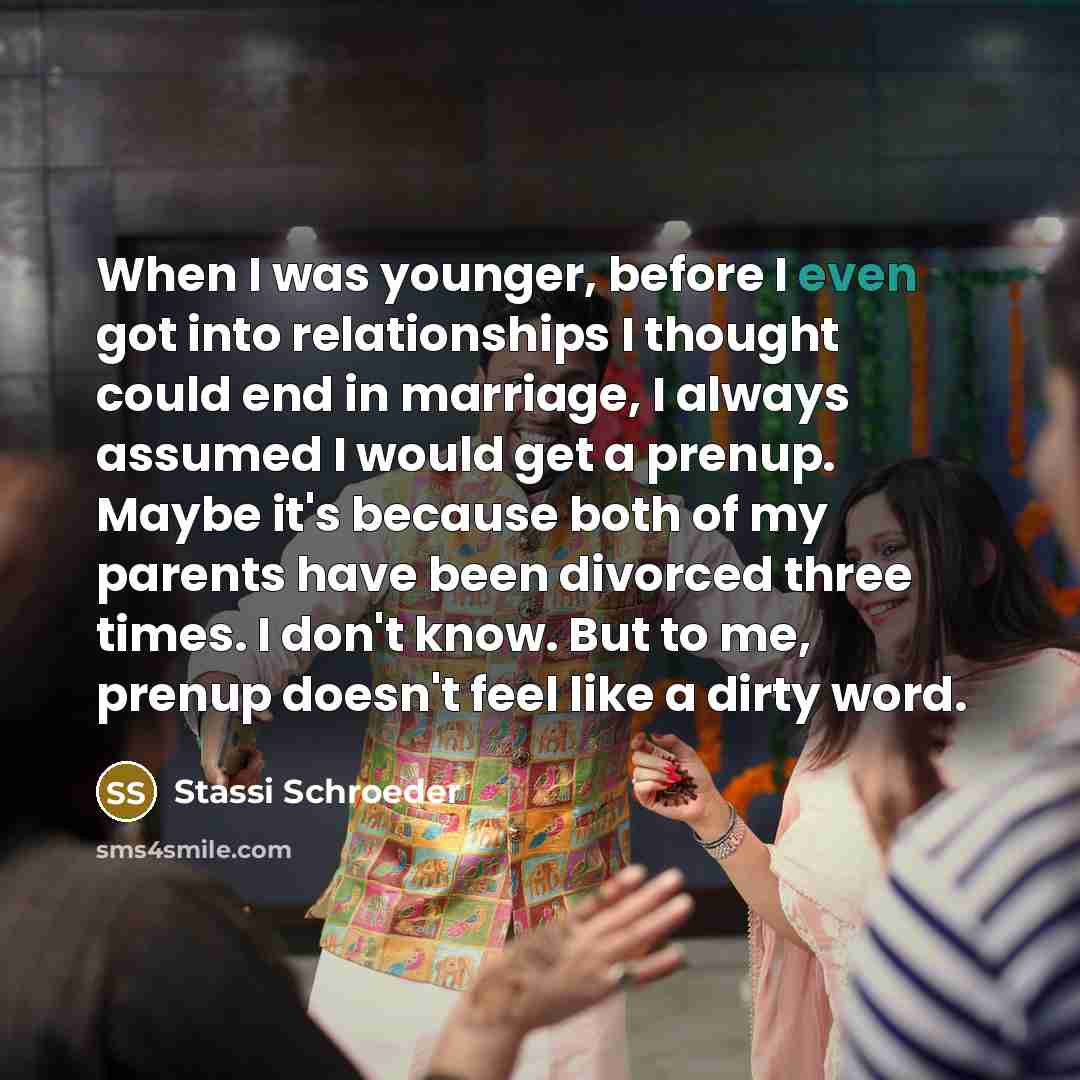 “When I was younger, before I even got into relationships I thought could end in marriage, I always assumed I would get a prenup. Maybe it's because both of my parents have been divorced three times. I don't know. But to me, prenup doesn't feel like a dirty word.” quote by Stassi Schroeder