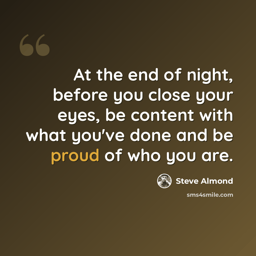 “At the end of night, before you close your eyes, be content with what you've done and be proud of who you are.” quote by Steve Almond