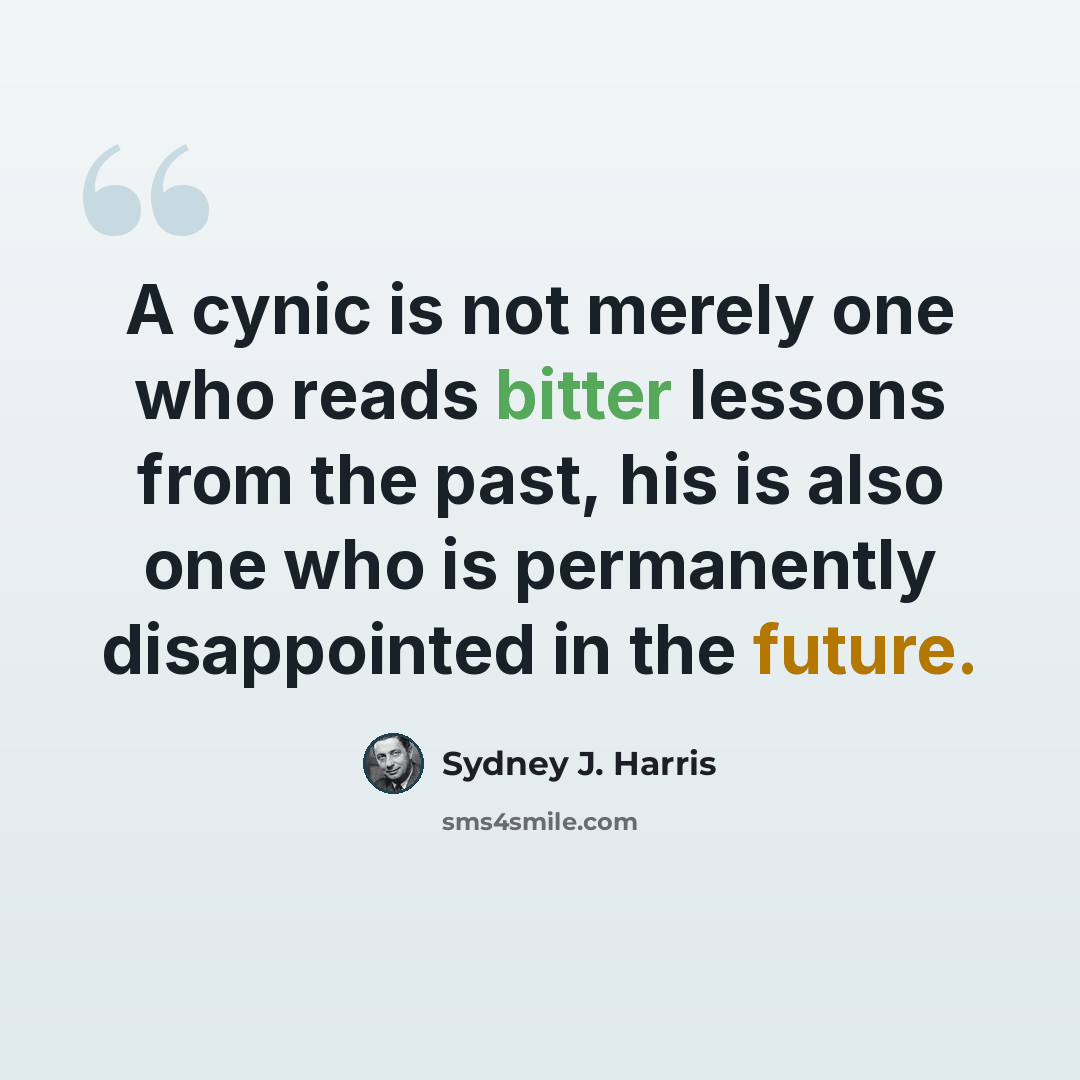 “A cynic is not merely one who reads bitter lessons from the past, his is also one who is permanently disappointed in the future.” quote by Sydney J. Harris