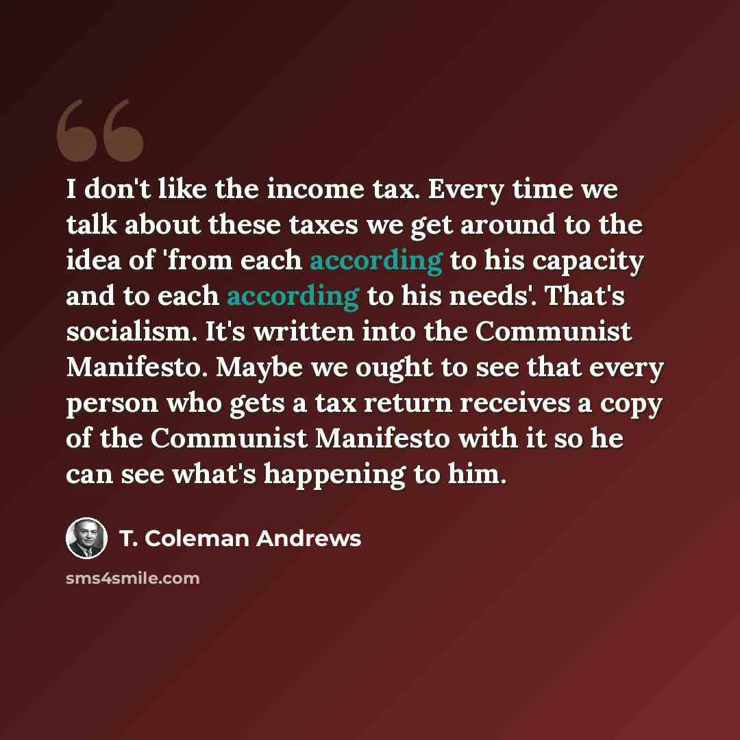 “I don't like the income tax. Every time we talk about these taxes we get around to the idea of 'from each according to his capacity and to each according to his needs'. That's socialism. It's written into the Communist Manifesto. Maybe we ought to see that every person who gets a tax return…” quote by T. Coleman Andrews