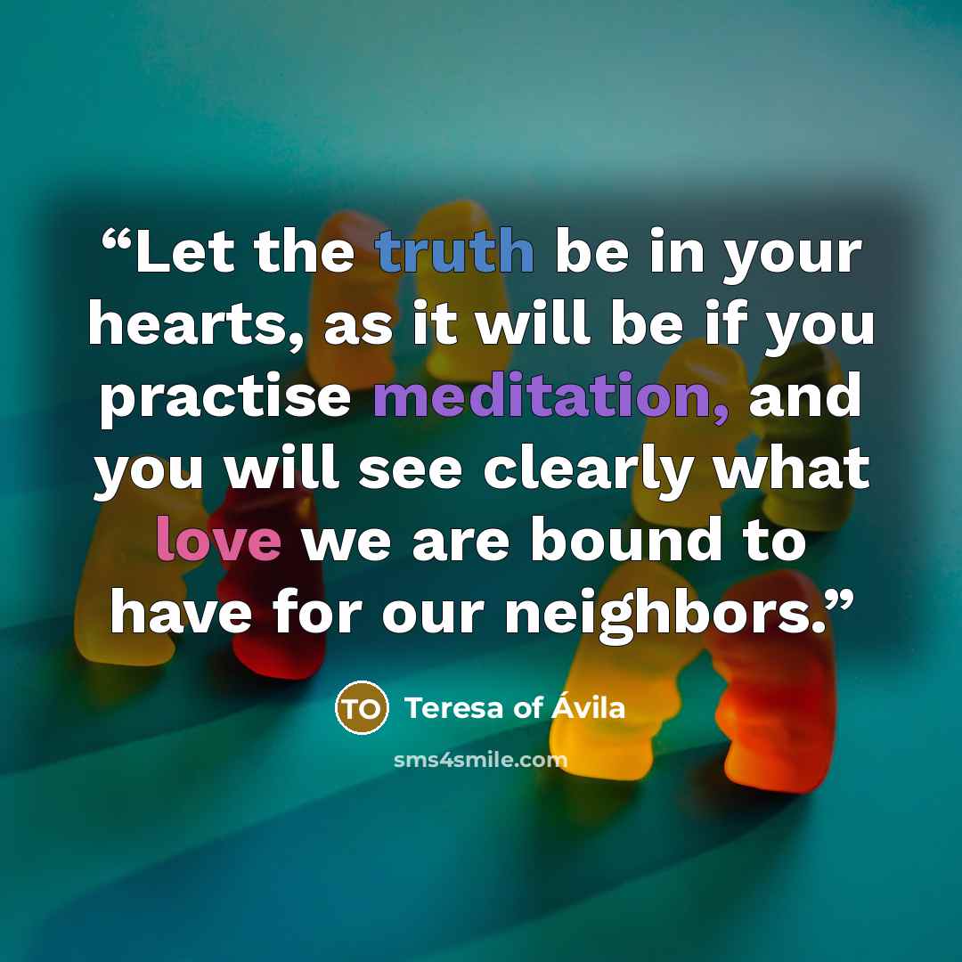 “Let the truth be in your hearts, as it will be if you practise meditation, and you will see clearly what love we are bound to have for our neighbors.” quote by Teresa of Ávila
