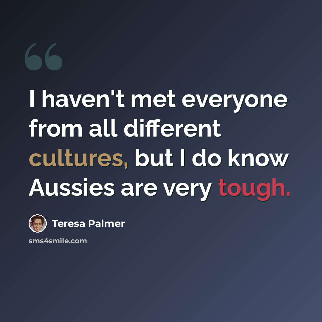 “I haven't met everyone from all different cultures, but I do know Aussies are very tough.” quote by Teresa Palmer