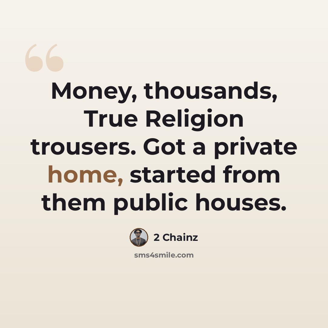“Money, thousands, True Religion trousers. Got a private home, started from them public houses.” quote by 2 Chainz