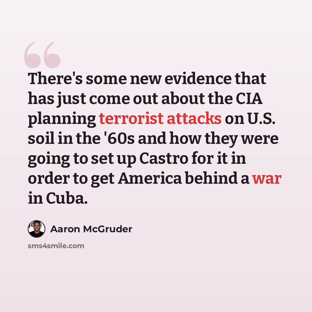 “There's some new evidence that has just come out about the CIA planning terrorist attacks on U.S. soil in the '60s and how they were going to set up Castro for it in order to get America behind a war in Cuba.” quote by Aaron McGruder