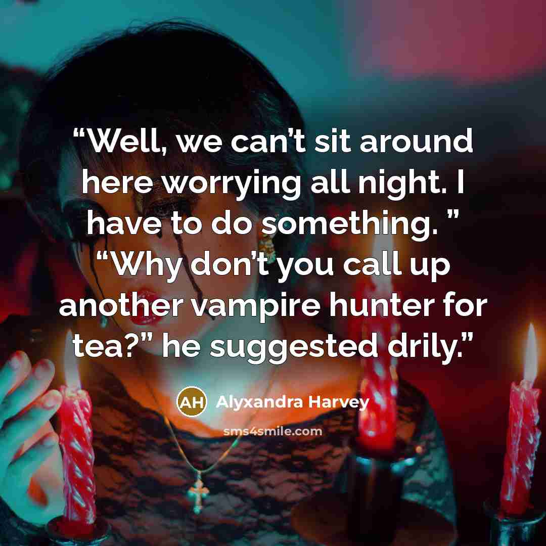 “Well, we can’t sit around here worrying all night. I have to do something. ” “Why don’t you call up another vampire hunter for tea?” he suggested drily.” quote by Alyxandra Harvey