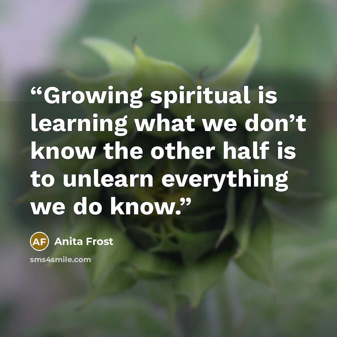 “Growing spiritual is learning what we don’t know the other half is to unlearn everything we do know.” quote by Anita Frost