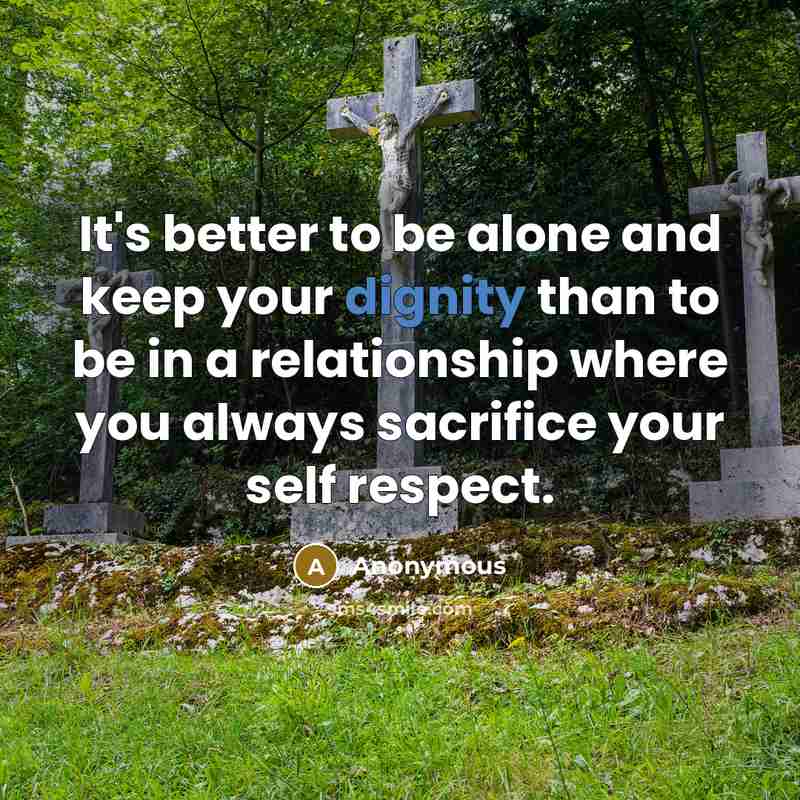 “It's better to be alone and keep your dignity than to be in a relationship where you always sacrifice your self respect.” quote by Anonymous
