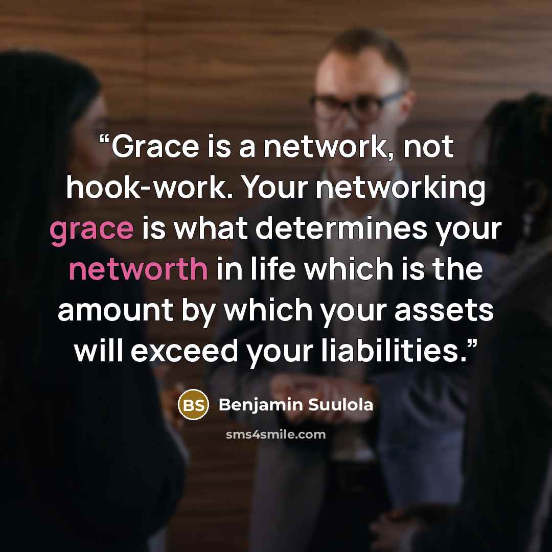 “Grace is a network, not hook-work. Your networking grace is what determines your networth in life which is the amount by which your assets will exceed your liabilities.” quote by Benjamin Suulola