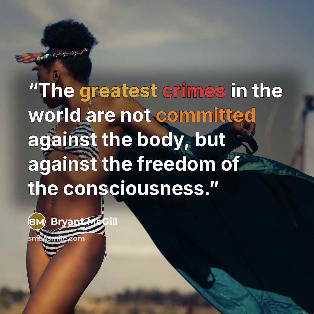 “The greatest crimes in the world are not committed against the body, but against the freedom of the consciousness.” quote by Bryant McGill