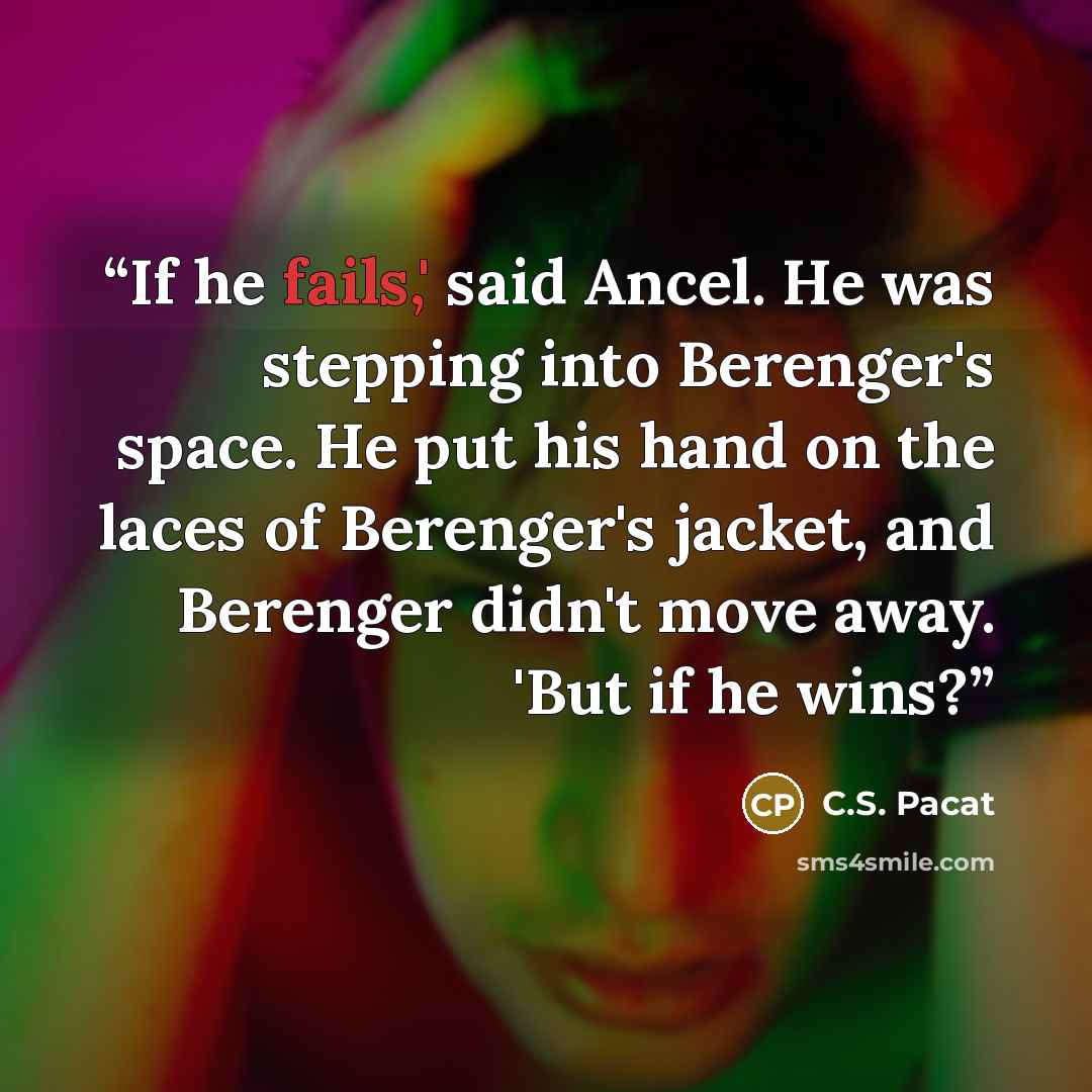“If he fails,' said Ancel. He was stepping into Berenger's space. He put his hand on the laces of Berenger's jacket, and Berenger didn't move away. 'But if he wins?” quote by C.S. Pacat