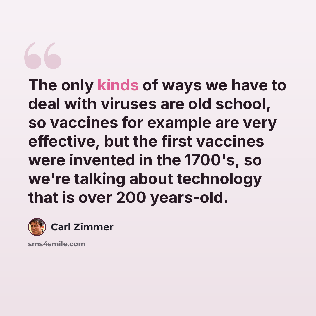 “The only kinds of ways we have to deal with viruses are old school, so vaccines for example are very effective, but the first vaccines were invented in the 1700's, so we're talking about technology that is over 200 years-old.” quote by Carl Zimmer
