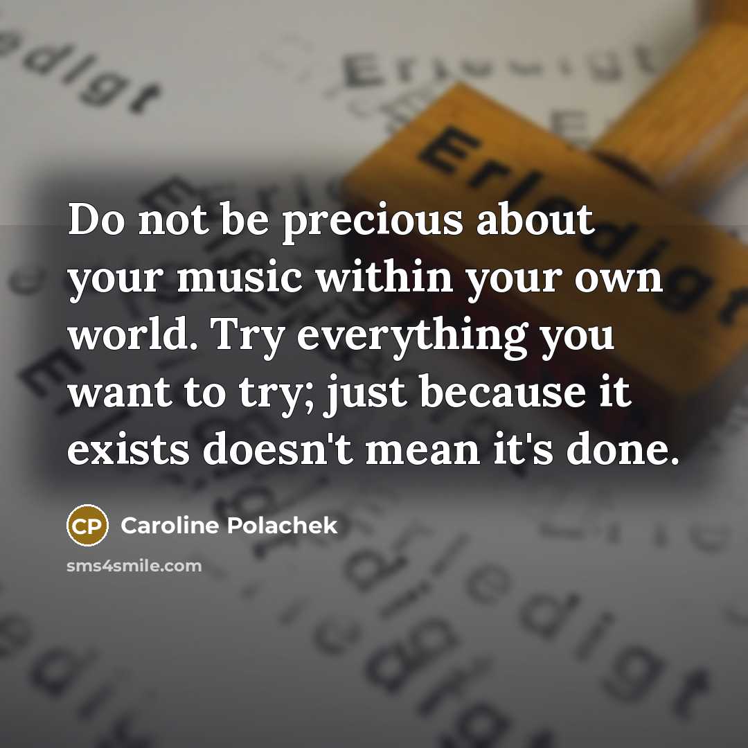 “Do not be precious about your music within your own world. Try everything you want to try; just because it exists doesn't mean it's done.” quote by Caroline Polachek