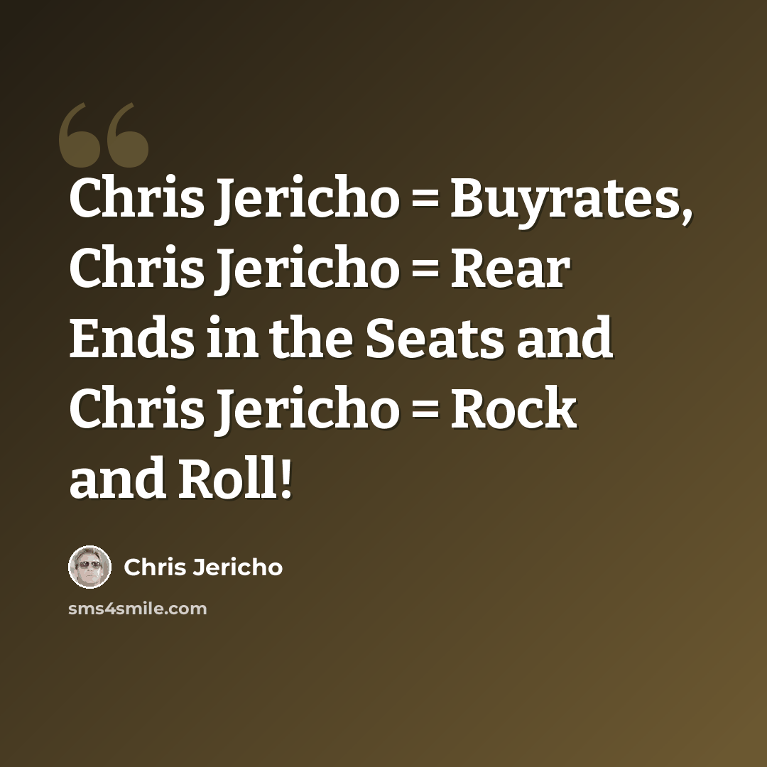 “Chris Jericho = Buyrates, Chris Jericho = Rear Ends in the Seats and Chris Jericho = Rock and Roll!” quote by Chris Jericho