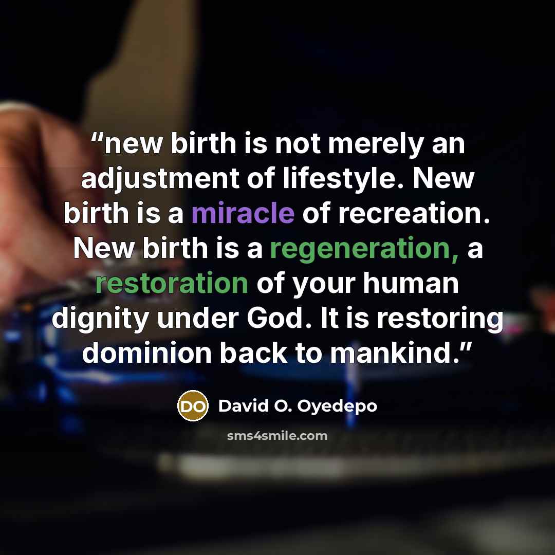 “new birth is not merely an adjustment of lifestyle. New birth is a miracle of recreation. New birth is a regeneration, a restoration of your human dignity under God. It is restoring dominion back to mankind.” quote by David O. Oyedepo