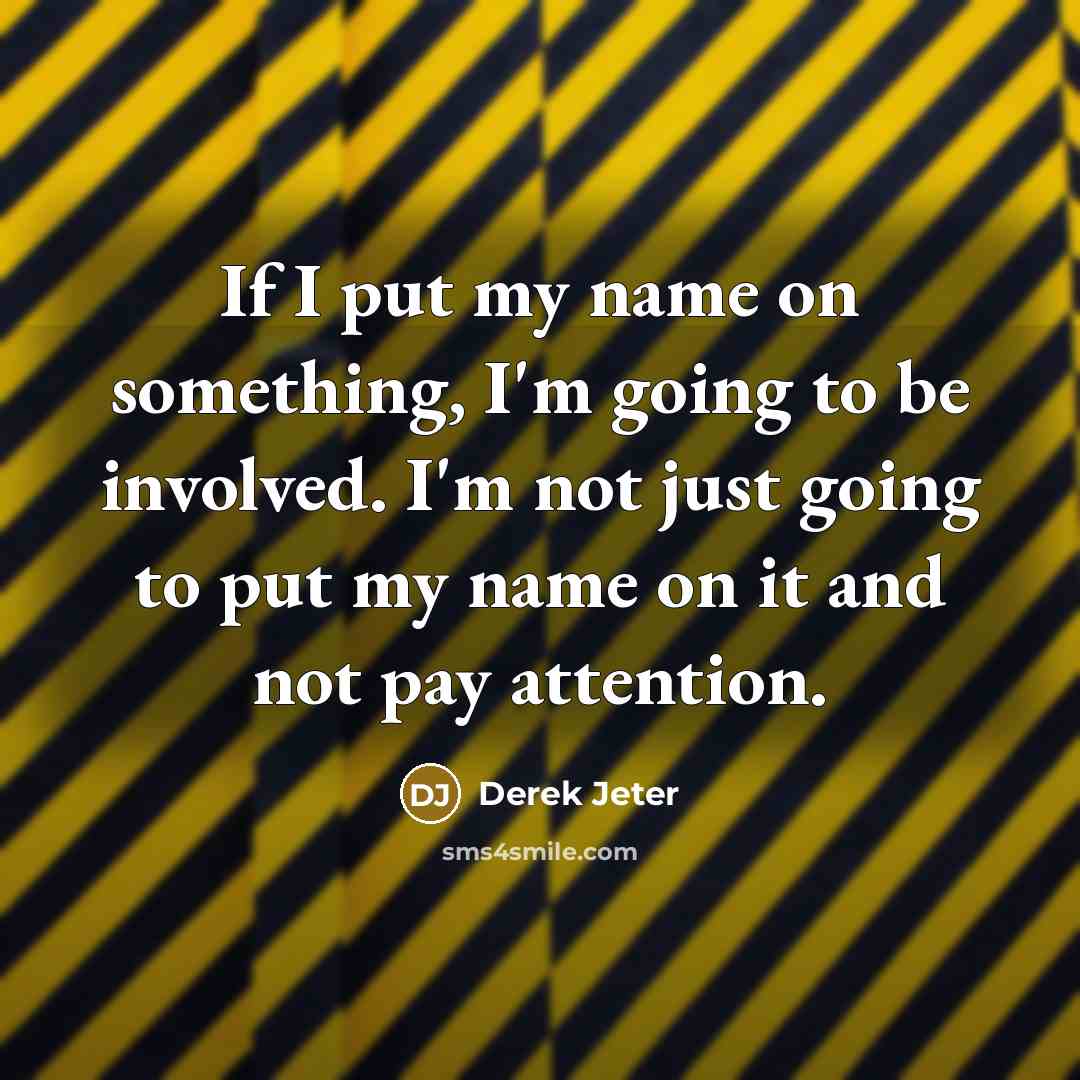 “If I put my name on something, I'm going to be involved. I'm not just going to put my name on it and not pay attention.” quote by Derek Jeter