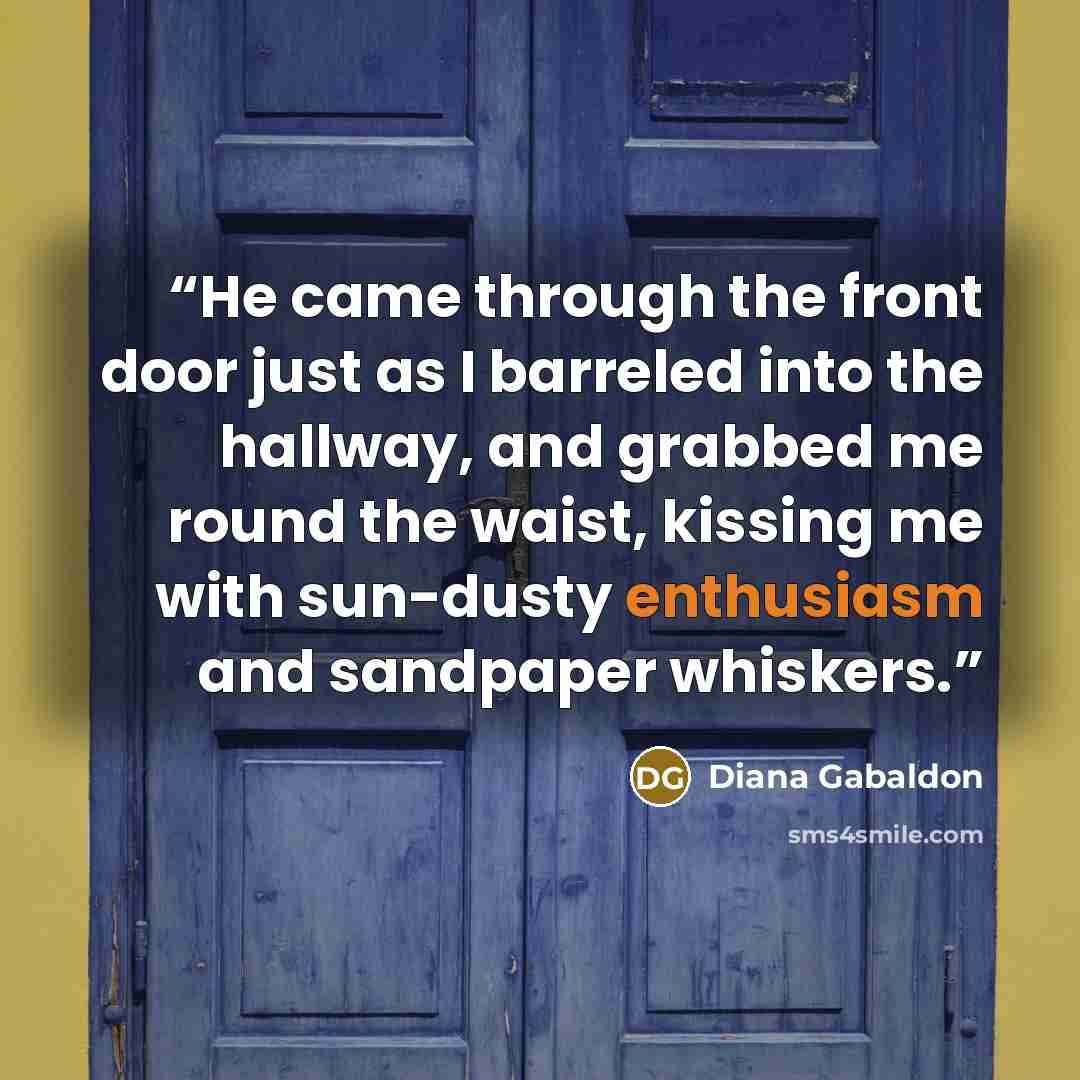 “He came through the front door just as I barreled into the hallway, and grabbed me round the waist, kissing me with sun-dusty enthusiasm and sandpaper whiskers.” quote by Diana Gabaldon