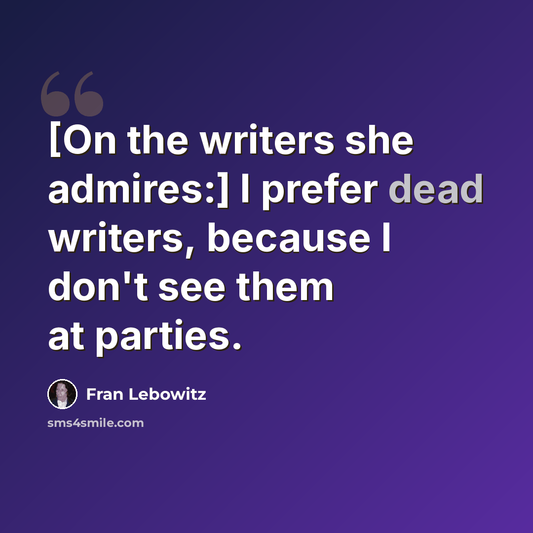 “[On the writers she admires:] I prefer dead writers, because I don't see them at parties.” quote by Fran Lebowitz