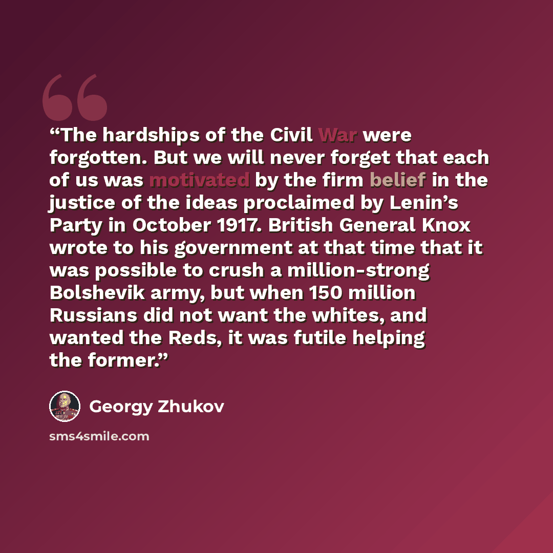 “The hardships of the Civil War were forgotten. But we will never forget that each of us was motivated by the firm belief in the justice of the ideas proclaimed by Lenin’s Party in October 1917. British General Knox wrote to his government at that time that it was possible to crush a million-strong…” quote by Georgy Zhukov