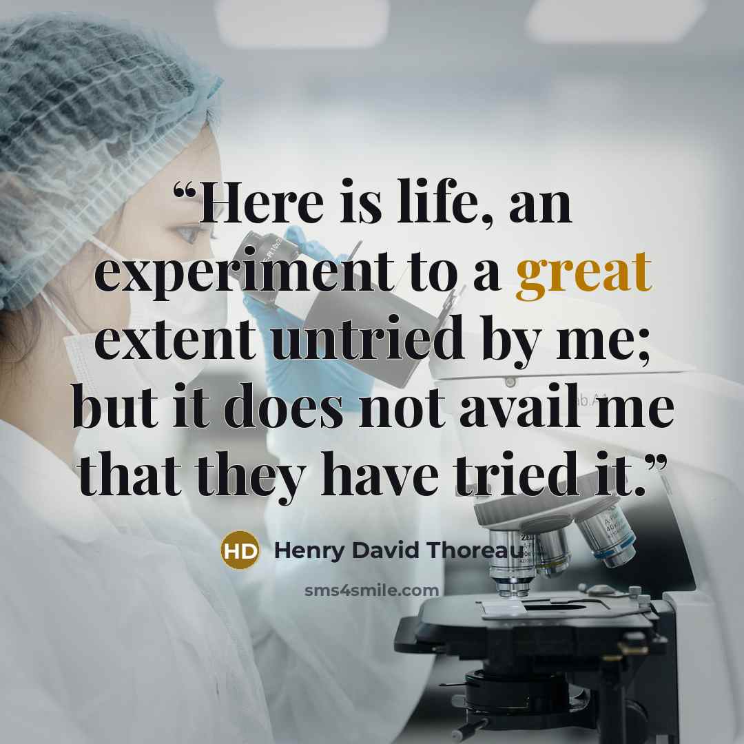 “Here is life, an experiment to a great extent untried by me; but it does not avail me that they have tried it.” quote by Henry David Thoreau
