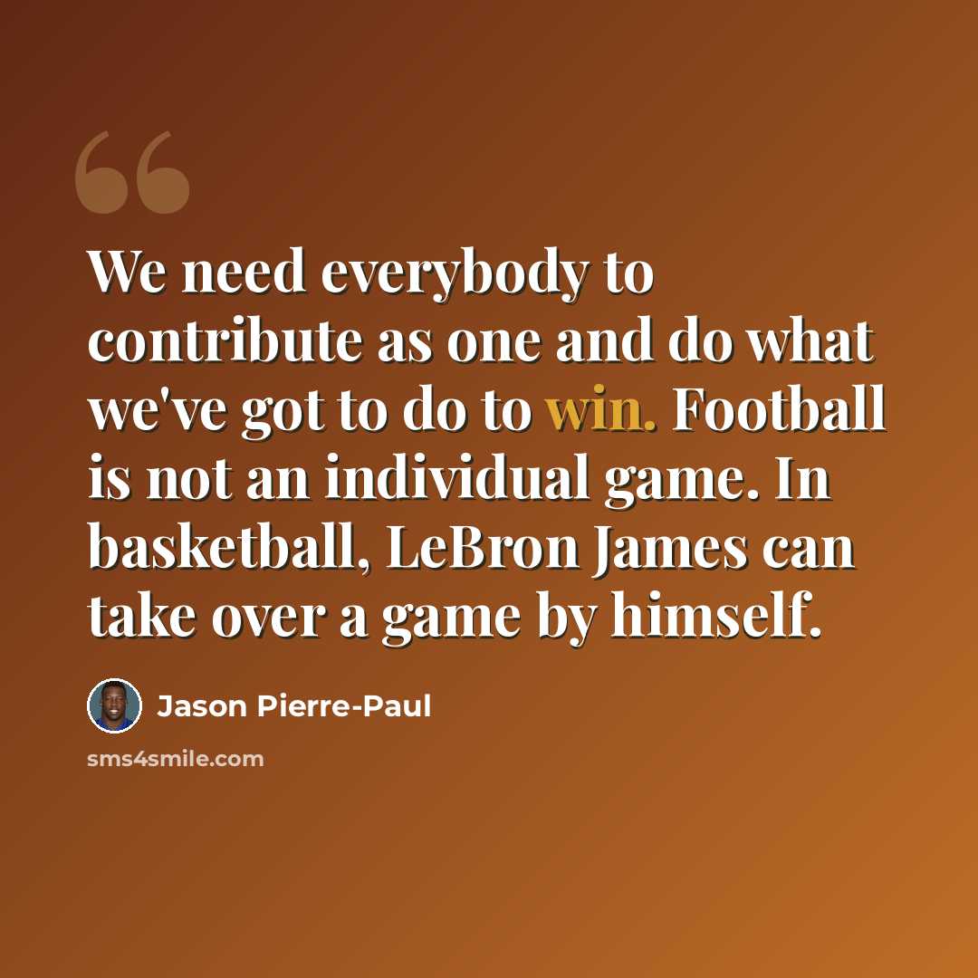 “We need everybody to contribute as one and do what we've got to do to win. Football is not an individual game. In basketball, LeBron James can take over a game by himself.” quote by Jason Pierre-Paul