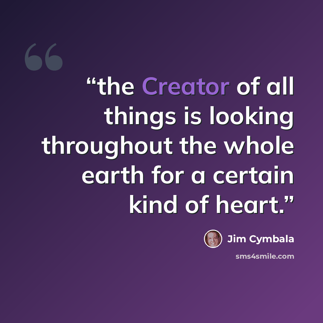 “the Creator of all things is looking throughout the whole earth for a certain kind of heart.” quote by Jim Cymbala