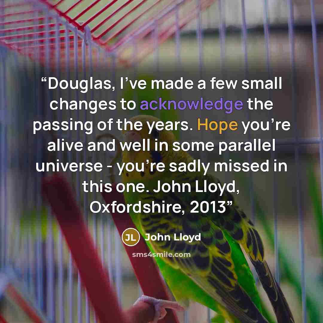 “Douglas, I've made a few small changes to acknowledge the passing of the years. Hope you're alive and well in some parallel universe - you're sadly missed in this one. John Lloyd, Oxfordshire, 2013” quote by John Lloyd