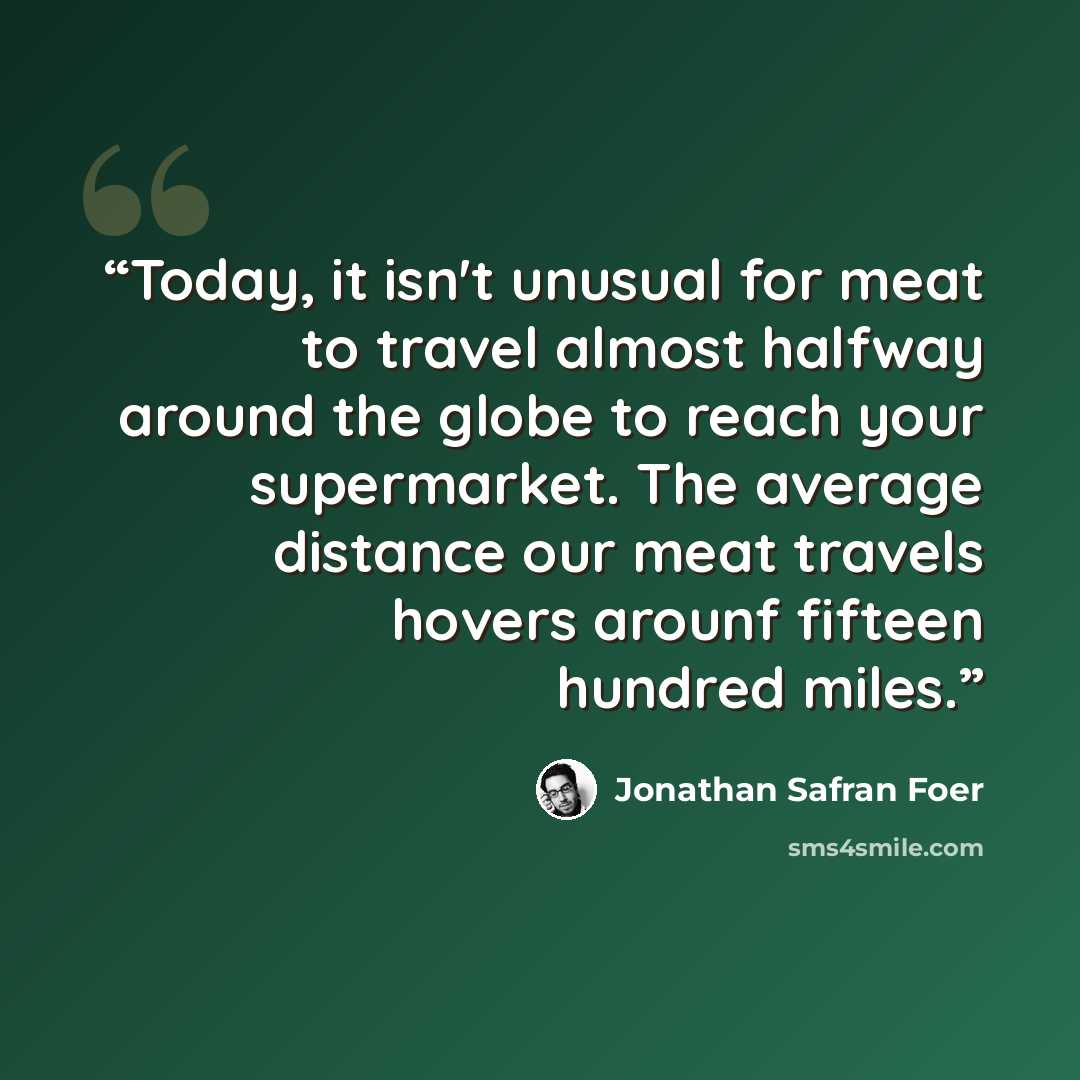 “Today, it isn't unusual for meat to travel almost halfway around the globe to reach your supermarket. The average distance our meat travels hovers arounf fifteen hundred miles.” quote by Jonathan Safran Foer