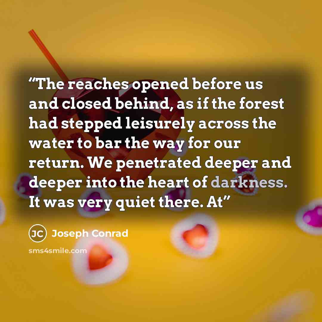 “The reaches opened before us and closed behind, as if the forest had stepped leisurely across the water to bar the way for our return. We penetrated deeper and deeper into the heart of darkness. It was very quiet there. At” quote by Joseph Conrad