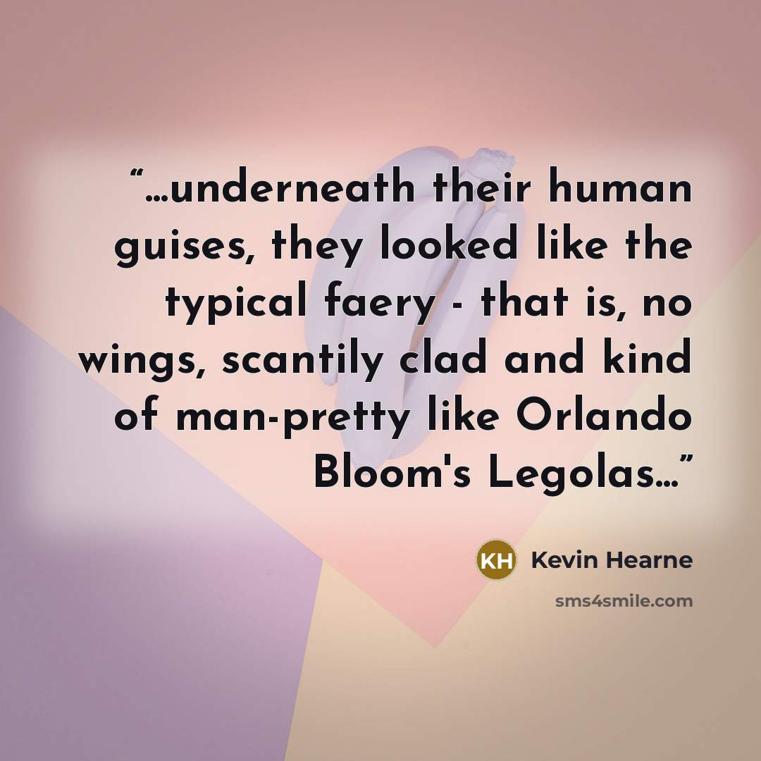 “...underneath their human guises, they looked like the typical faery - that is, no wings, scantily clad and kind of man-pretty like Orlando Bloom's Legolas...” quote by Kevin Hearne
