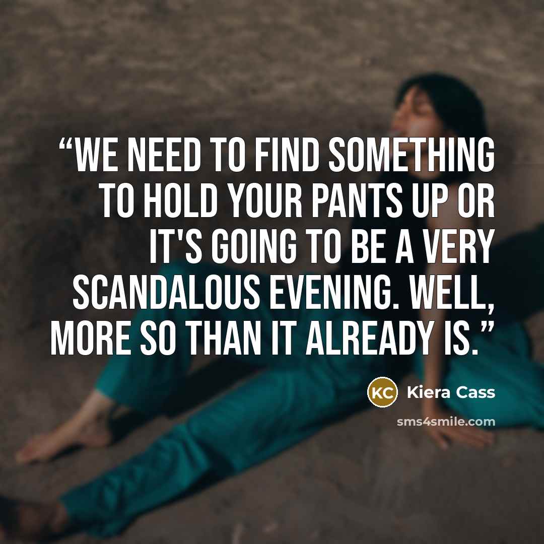 “We need to find something to hold your pants up or it's going to be a very scandalous evening. Well, more so than it already is.” quote by Kiera Cass