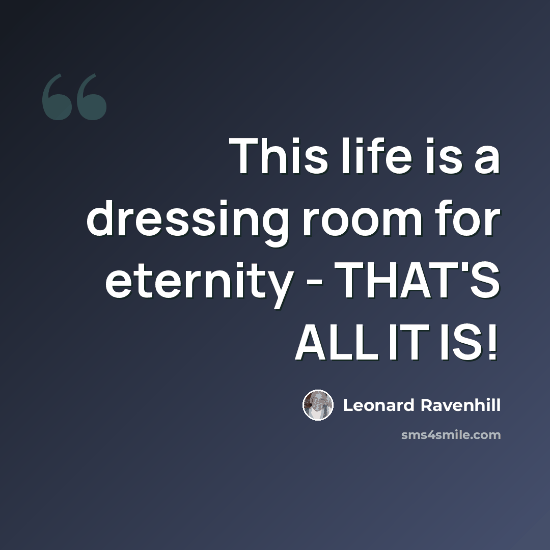 “This life is a dressing room for eternity - THAT'S ALL IT IS!” quote by Leonard Ravenhill
