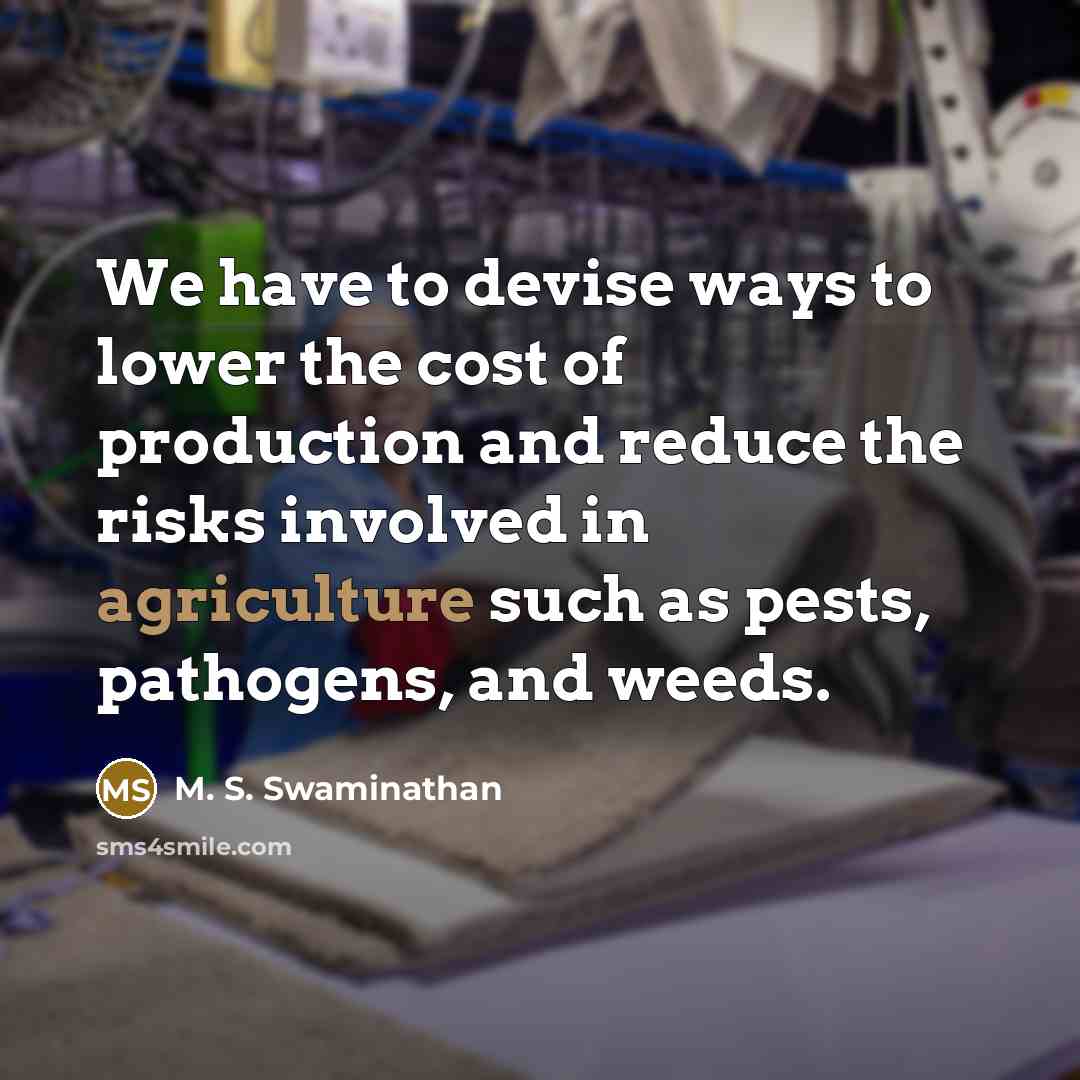“We have to devise ways to lower the cost of production and reduce the risks involved in agriculture such as pests, pathogens, and weeds.” quote by M. S. Swaminathan