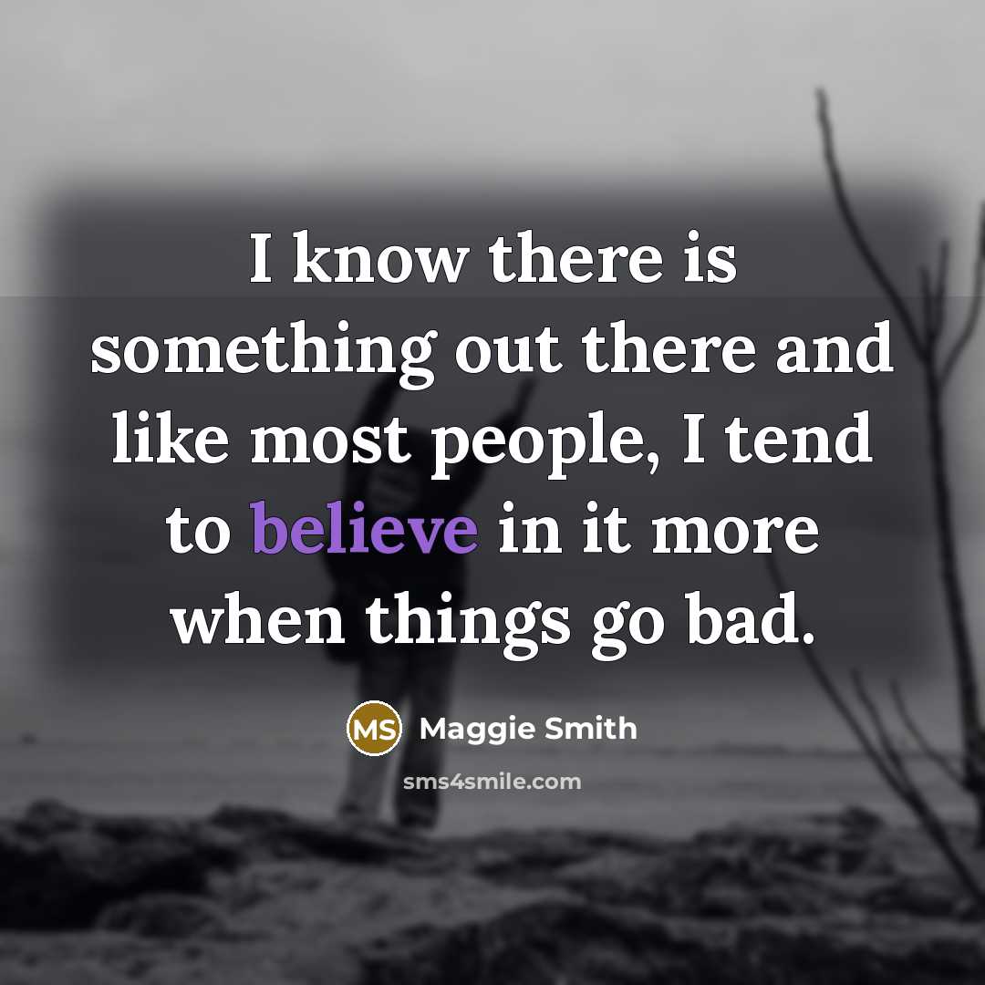 “I know there is something out there and like most people, I tend to believe in it more when things go bad.” quote by Maggie Smith