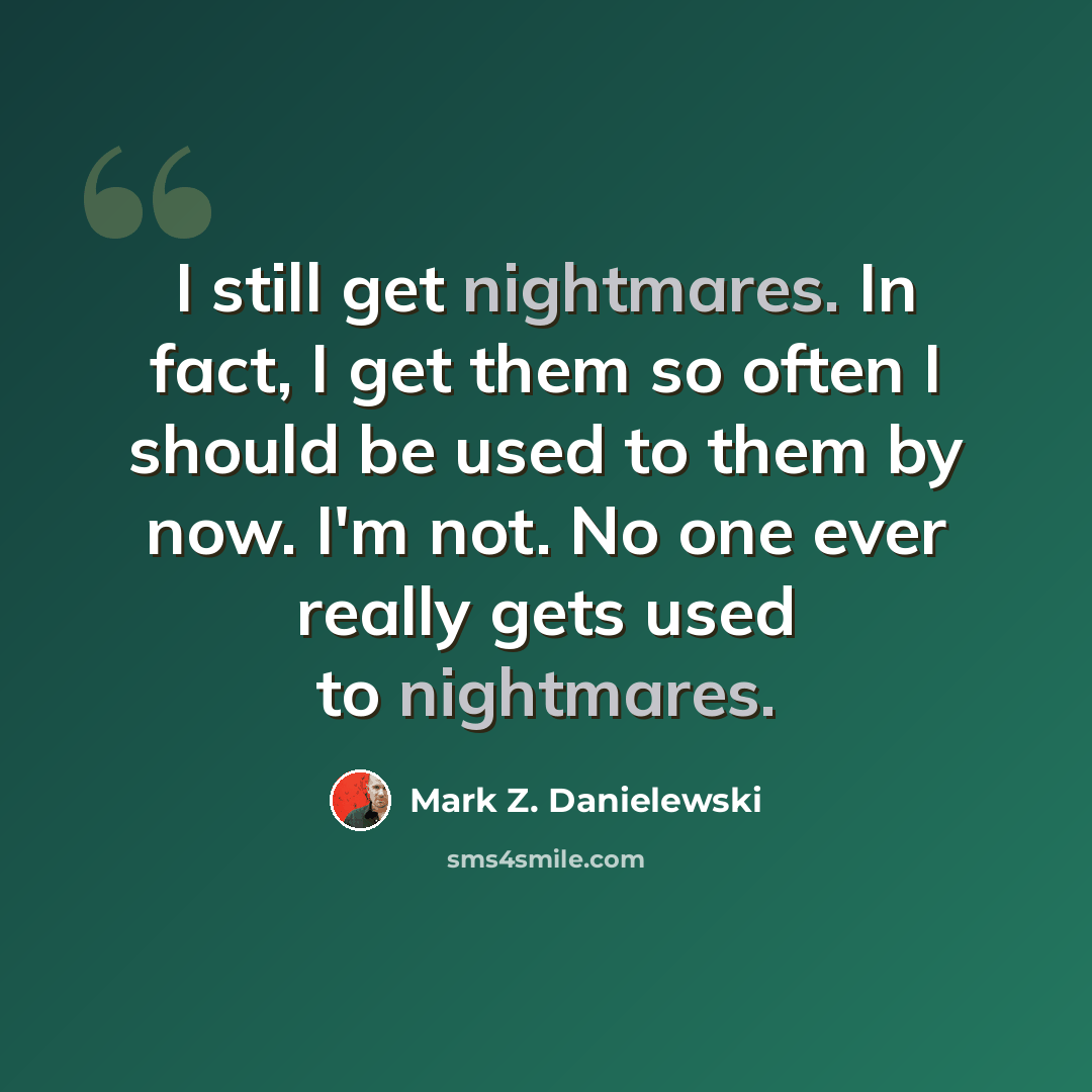 “I still get nightmares. In fact, I get them so often I should be used to them by now. I'm not. No one ever really gets used to nightmares.” quote by Mark Z. Danielewski