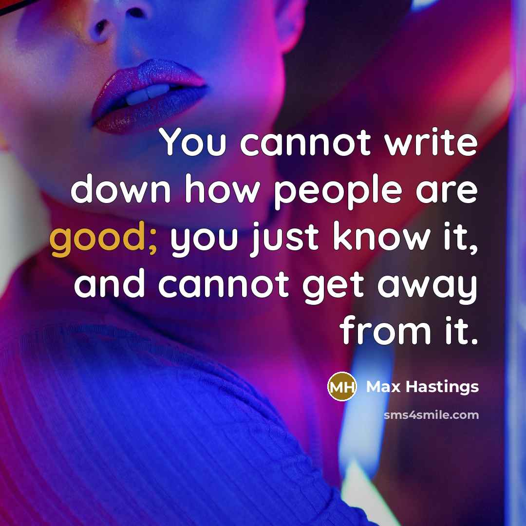 “You cannot write down how people are good; you just know it, and cannot get away from it.” quote by Max Hastings