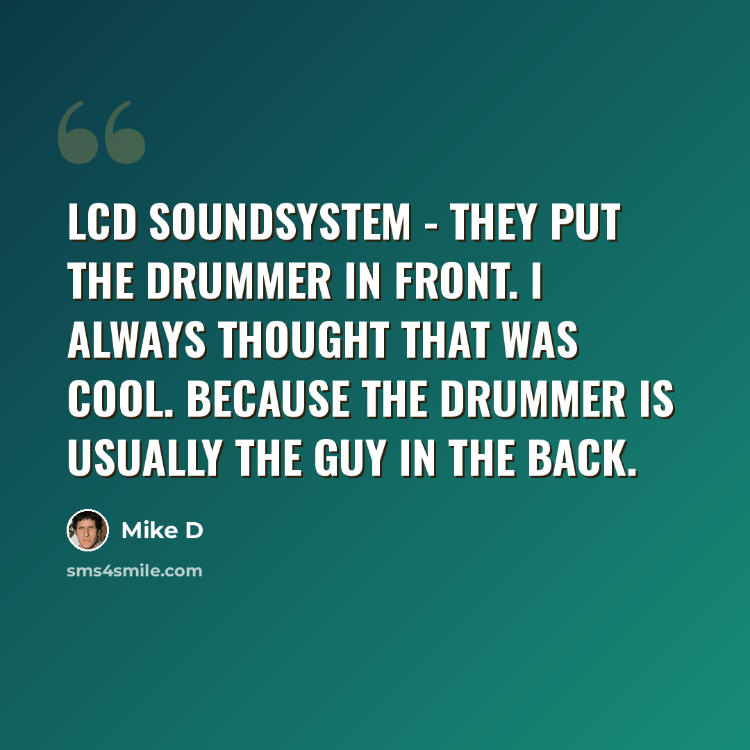 “LCD Soundsystem - they put the drummer in front. I always thought that was cool. Because the drummer is usually the guy in the back.” quote by Mike D