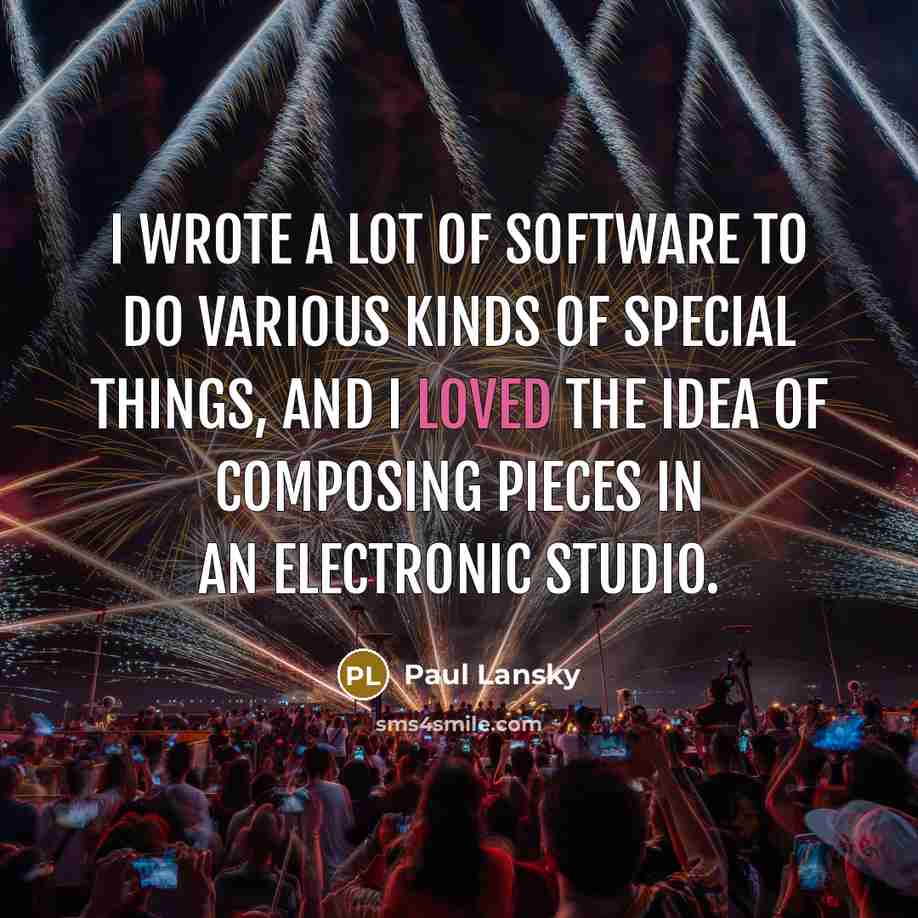 “I wrote a lot of software to do various kinds of special things, and I loved the idea of composing pieces in an electronic studio.” quote by Paul Lansky
