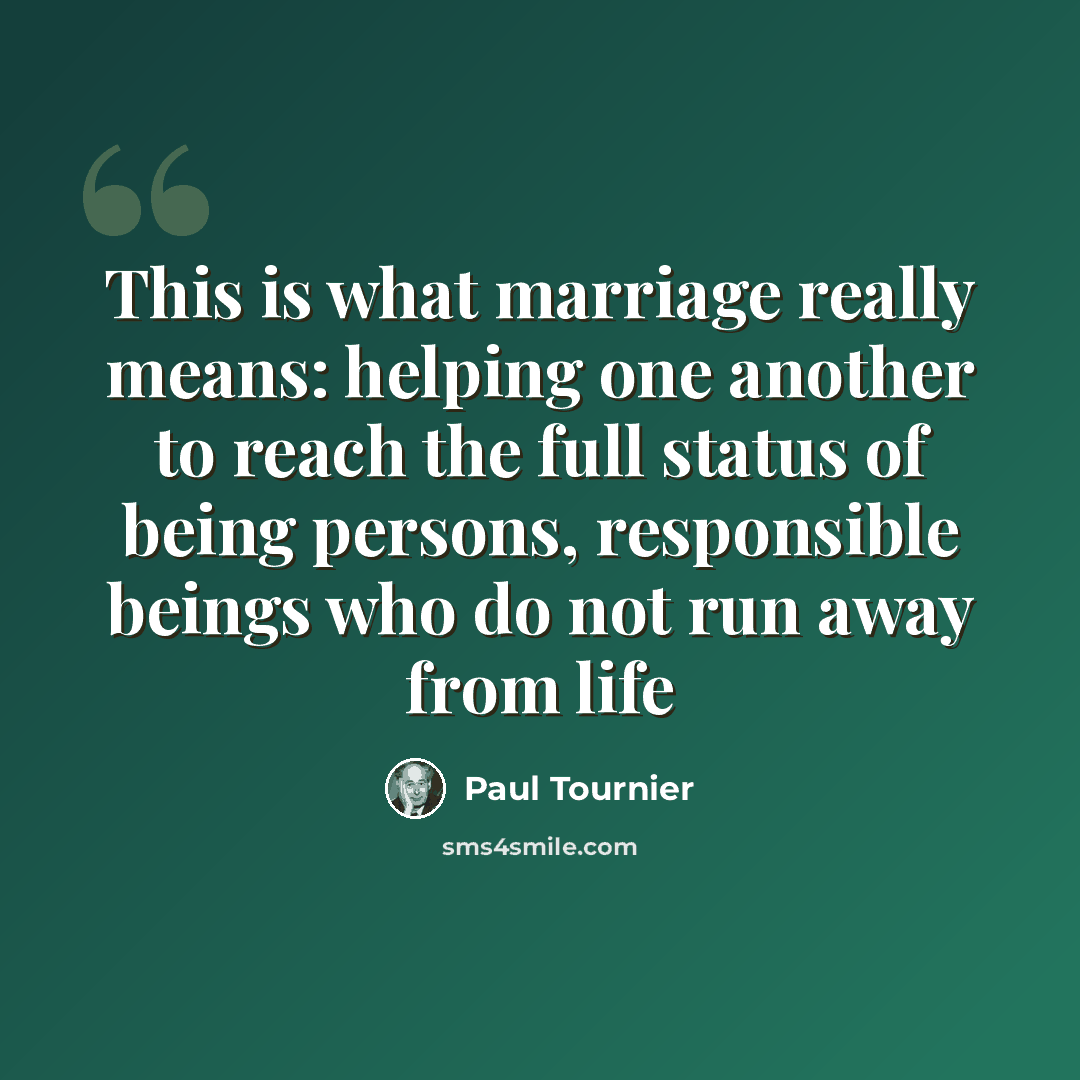 “This is what marriage really means: helping one another to reach the full status of being persons, responsible beings who do not run away from life” quote by Paul Tournier