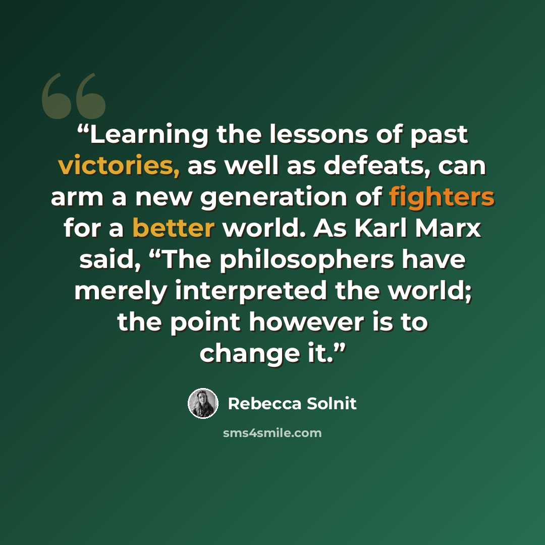 “Learning the lessons of past victories, as well as defeats, can arm a new generation of fighters for a better world. As Karl Marx said, “The philosophers have merely interpreted the world; the point however is to change it.” quote by Rebecca Solnit