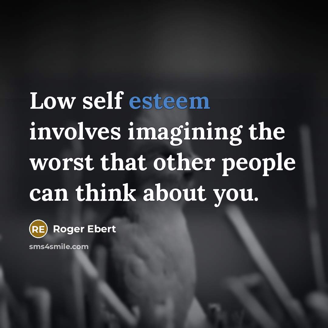 “Low self esteem involves imagining the worst that other people can think about you.” quote by Roger Ebert