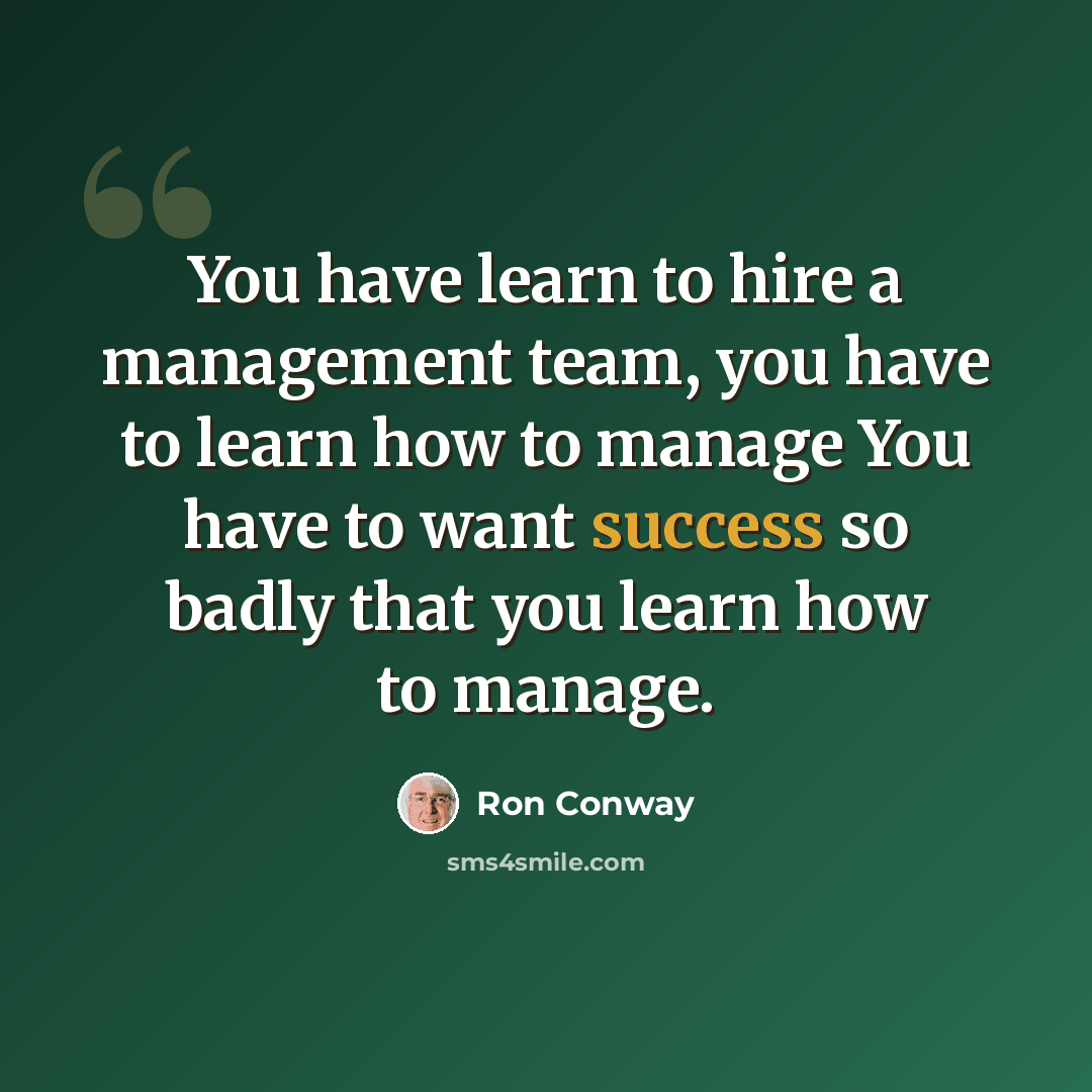 “You have learn to hire a management team, you have to learn how to manage You have to want success so badly that you learn how to manage.” quote by Ron Conway
