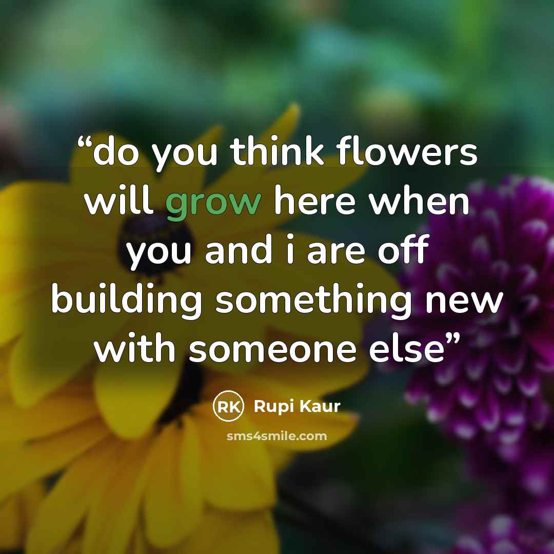 “do you think flowers will grow here when you and i are off building something new with someone else” quote by Rupi Kaur