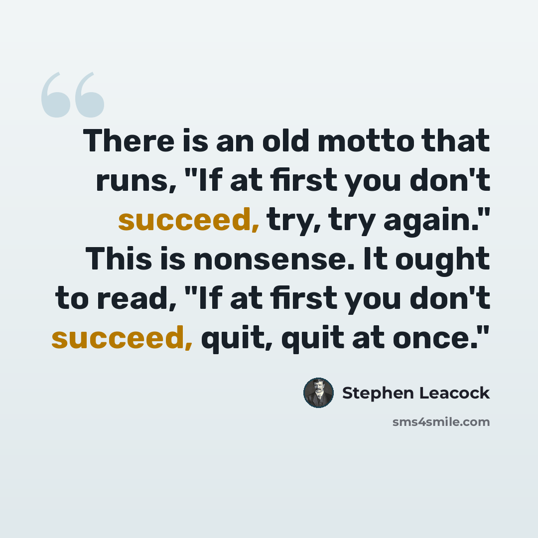 “There is an old motto that runs, "If at first you don't succeed, try, try again." This is nonsense. It ought to read, "If at first you don't succeed, quit, quit at once."” quote by Stephen Leacock