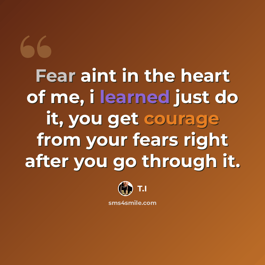 “Fear aint in the heart of me, i learned just do it, you get courage from your fears right after you go through it.” quote by T.I
