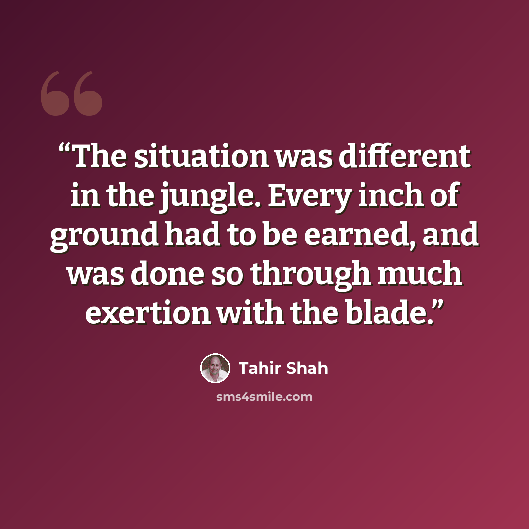 “The situation was different in the jungle. Every inch of ground had to be earned, and was done so through much exertion with the blade.” quote by Tahir Shah
