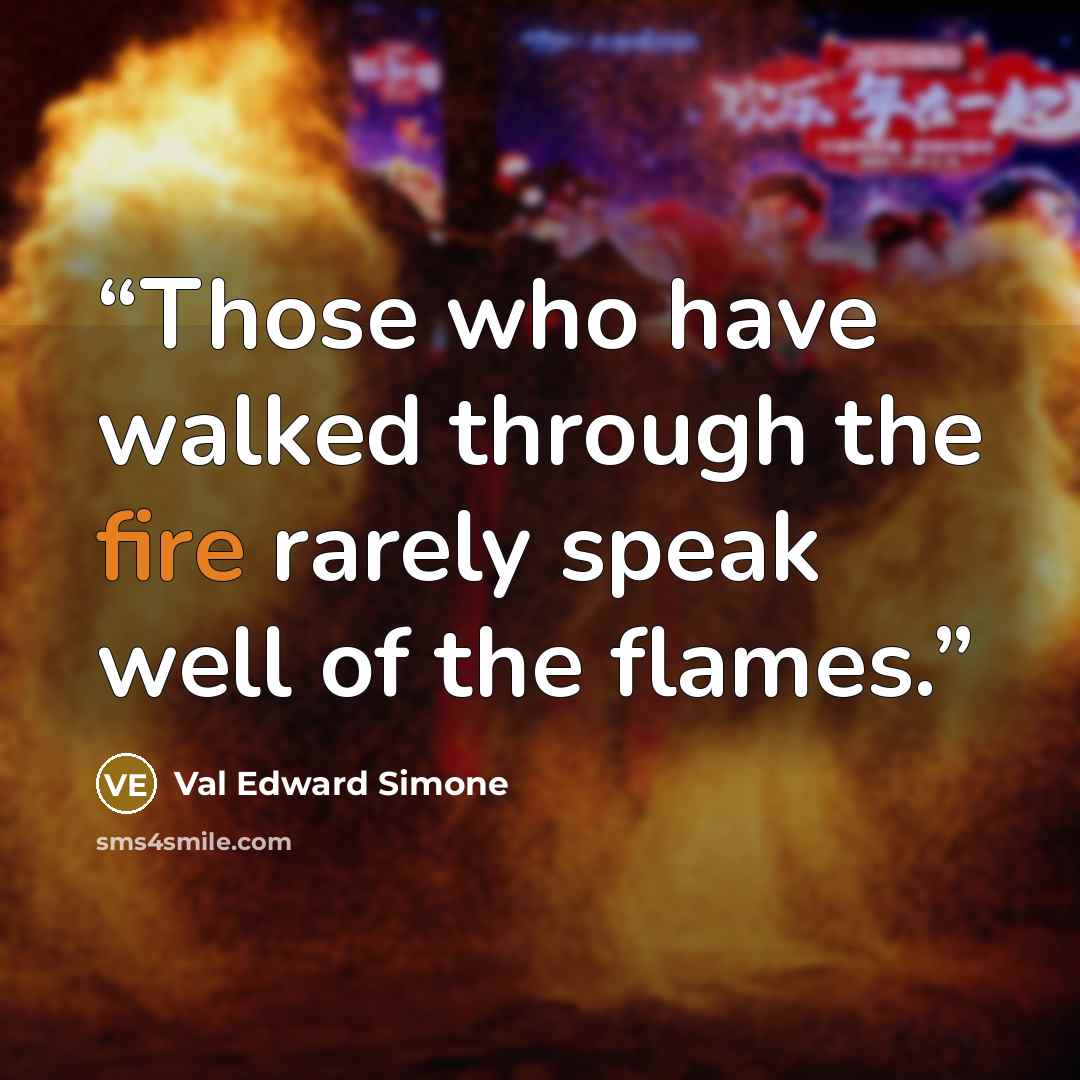 “Those who have walked through the fire rarely speak well of the flames.” quote by Val Edward Simone